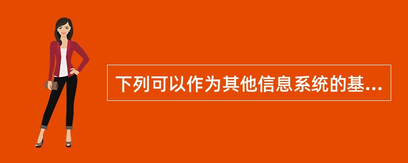 下列可以作为其他信息系统的基础的信息系统是()。