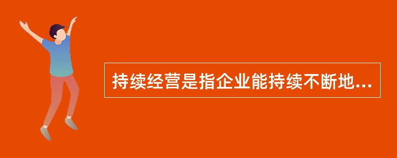 持续经营是指企业能持续不断地经营下去,因而它仅仅是种假设,缺乏客观存在的基础。(