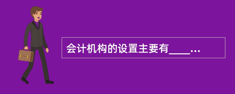 会计机构的设置主要有____、____、____三种情况。