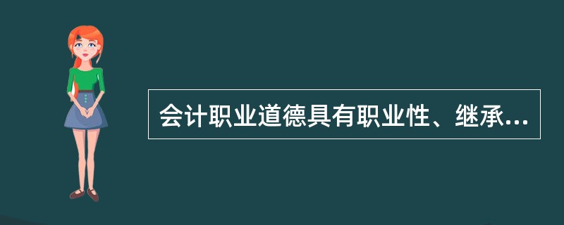 会计职业道德具有职业性、继承性和( )的特性。