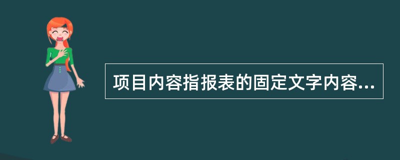 项目内容指报表的固定文字内容,主要包括标题、表头、表体、表尾等,这些内容是不能修