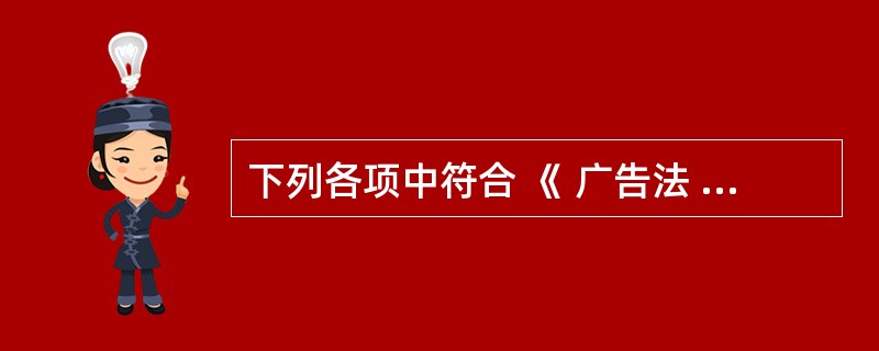 下列各项中符合 《 广告法 》 规定的广告是 A .保证 100 %有效的某药品