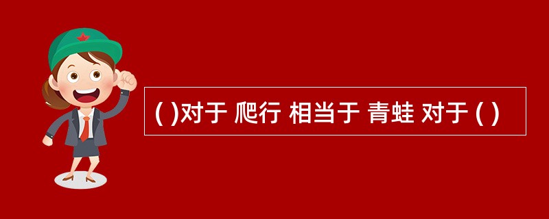 ( )对于 爬行 相当于 青蛙 对于 ( )
