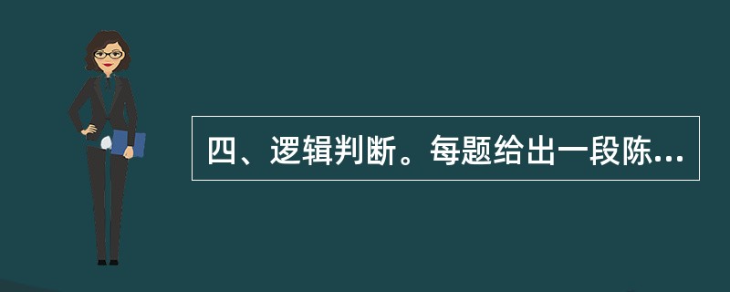 四、逻辑判断。每题给出一段陈述,这段陈述被假定为是正确的,不容置疑的。要求你根据