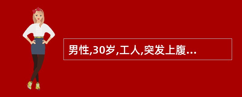 男性,30岁,工人,突发上腹部疼痛,蔓延至右下腹,腹痛持续,但无放射痛,伴有恶心