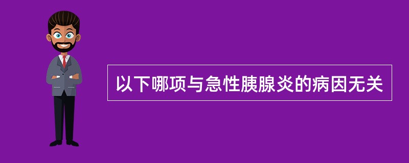 以下哪项与急性胰腺炎的病因无关