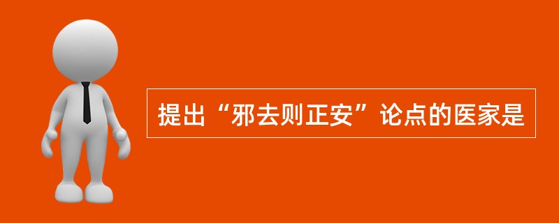 提出“邪去则正安”论点的医家是