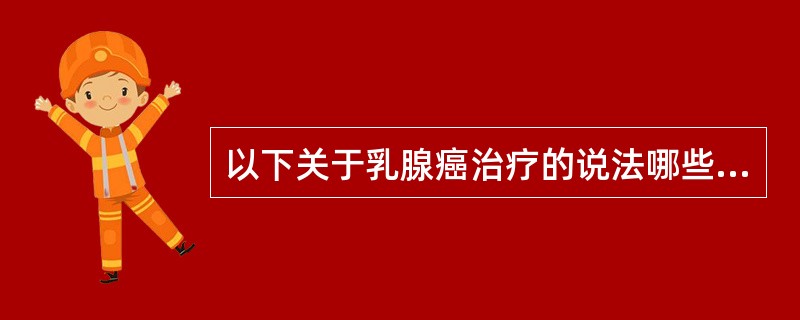 以下关于乳腺癌治疗的说法哪些正确