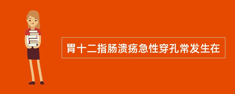 胃十二指肠溃疡急性穿孔常发生在