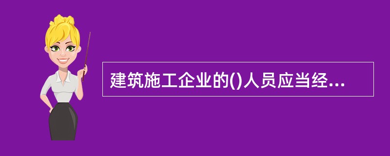 建筑施工企业的()人员应当经建设行政主管部门或者其他有关部门考核合格后方可任职。