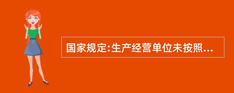 国家规定:生产经营单位未按照规定设立安全生产管理机构或者配备安全生产管理人员的,