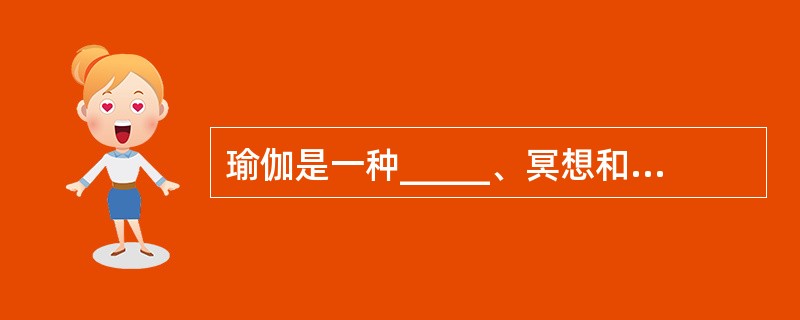 瑜伽是一种_____、冥想和形体运动的完美结合。