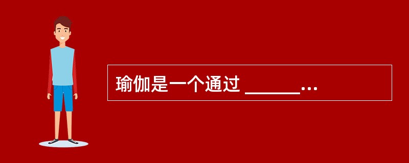 瑜伽是一个通过 _________,帮助人类充分发挥潜能的体系。