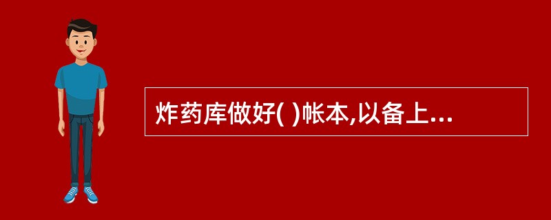 炸药库做好( )帐本,以备上级或公安机关检查。