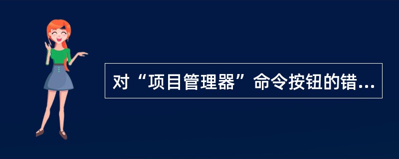 对“项目管理器”命令按钮的错误描述是______。