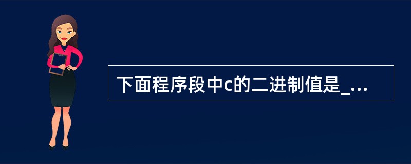 下面程序段中c的二进制值是_____。char a=3,b=6,c;c=ab<<