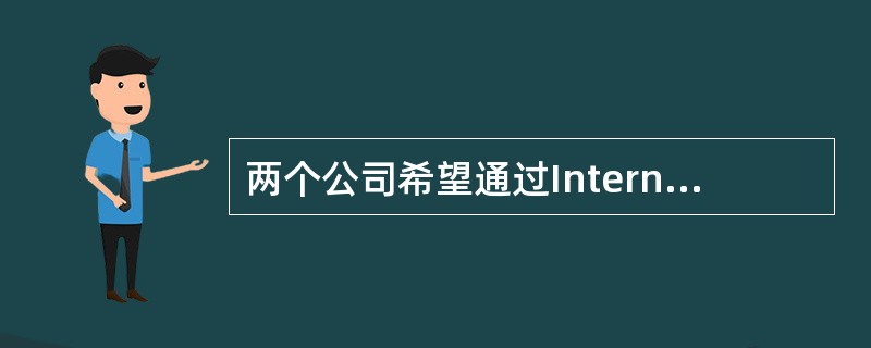 两个公司希望通过Internet 进行安全通信保证从信息源到目的地之间的数据传输