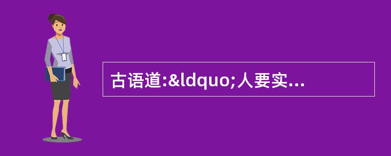 古语道:“人要实,火要虚。”此话的意思是说做人要脚踏实地