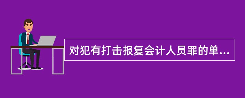 对犯有打击报复会计人员罪的单位负责人,可处( )年以下有期徒刑或者拘役。