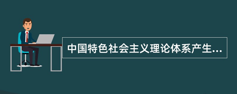 中国特色社会主义理论体系产生,形成于改革开放的伟大实践,又指导着改革开放的历史进