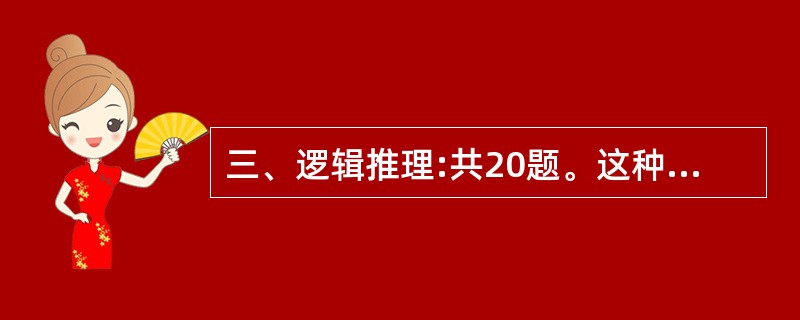 三、逻辑推理:共20题。这种题型考察学生基于文字的基本逻辑思维能力,这些基本逻辑