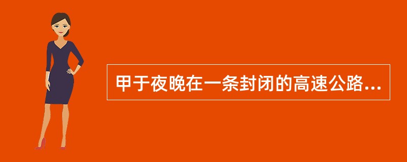 甲于夜晚在一条封闭的高速公路上正常驾驶时,乙翻越护栏横穿公路,被乙撞死,交警认定