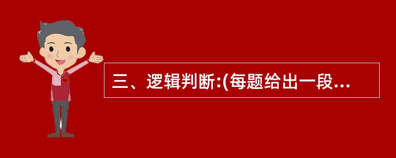 三、逻辑判断:(每题给出一段陈述,这段陈述被假设是正确的,不容置疑的。要求你根据