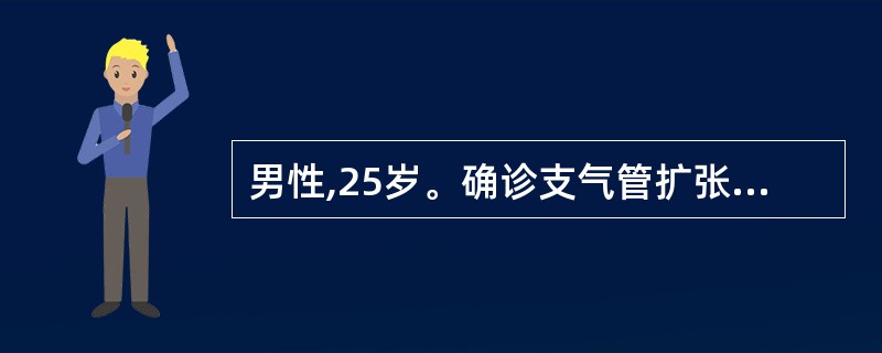 男性,25岁。确诊支气管扩张15年,近1周来咳嗽加剧,咯黄脓痰,痰量较多,偶有少