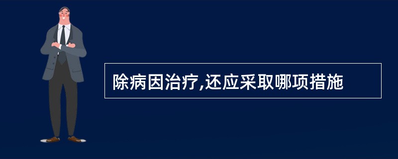 除病因治疗,还应采取哪项措施