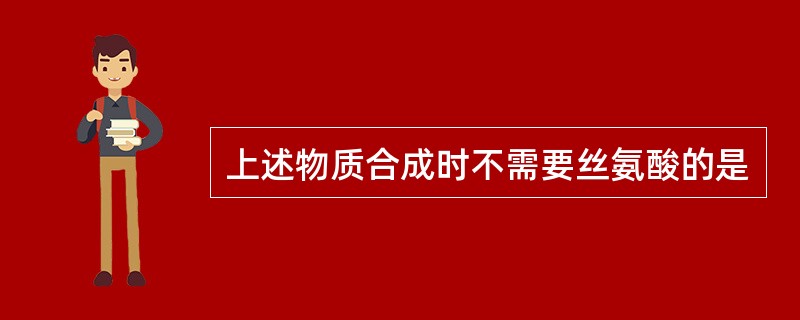 上述物质合成时不需要丝氨酸的是