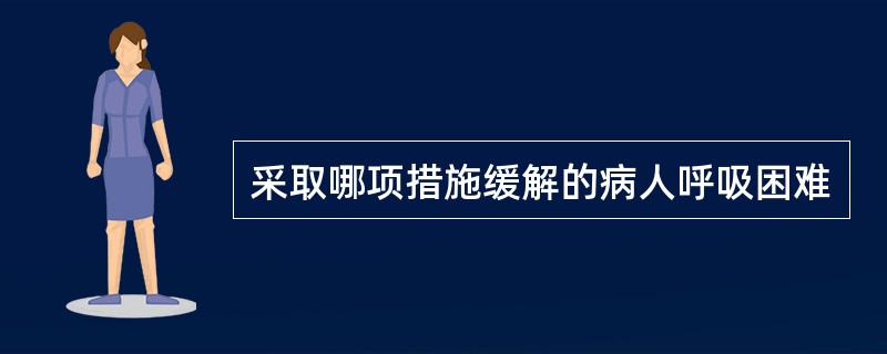 采取哪项措施缓解的病人呼吸困难