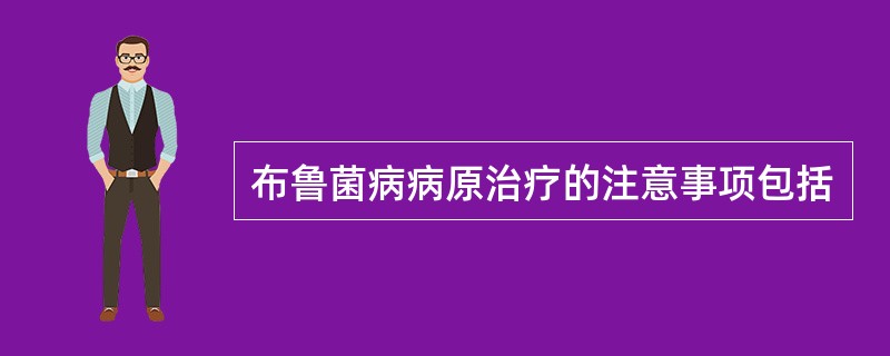 布鲁菌病病原治疗的注意事项包括