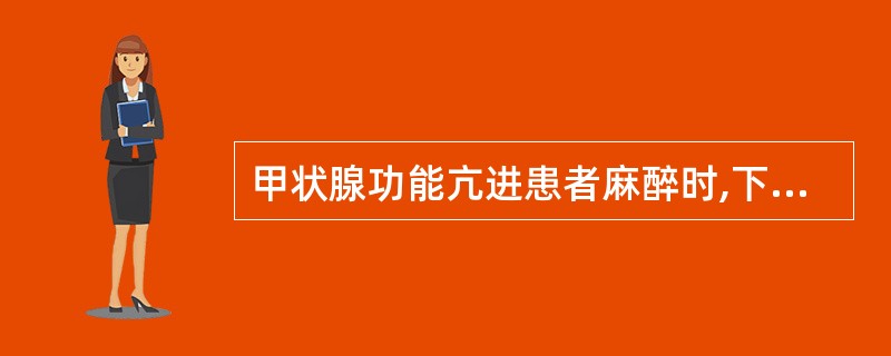 甲状腺功能亢进患者麻醉时,下列说话哪些正确 ( )