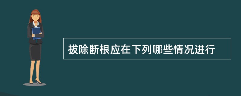 拔除断根应在下列哪些情况进行