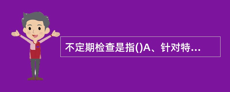 不定期检查是指()A、针对特种作业、特种设备、特种场所进行的检查B、在设备装置试