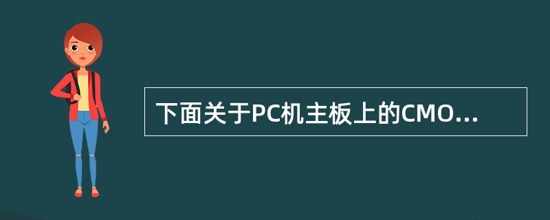 下面关于PC机主板上的CMOS RAM的叙述中,错误的是( )。