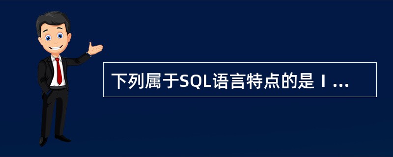 下列属于SQL语言特点的是Ⅰ.数据查询Ⅱ.数据操纵 Ⅲ.数据定义Ⅳ.数据控制