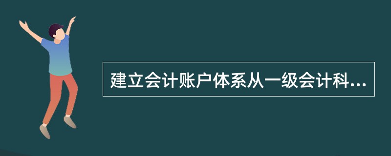 建立会计账户体系从一级会计科目开始,逐级设置明细科目。( )