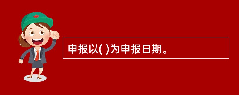 申报以( )为申报日期。