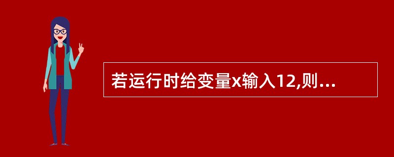 若运行时给变量x输入12,则以下程序的运行结果是main(){ int x,y;