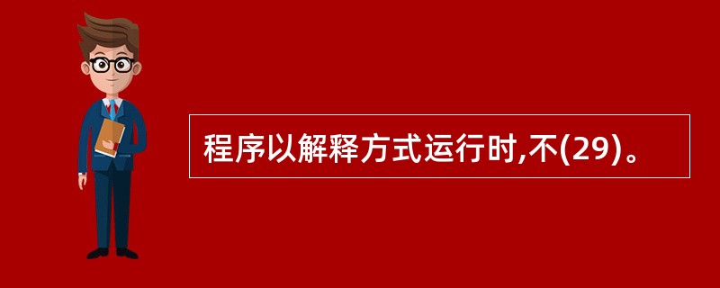 程序以解释方式运行时,不(29)。