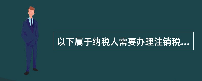 以下属于纳税人需要办理注销税务登记情形的有( )。