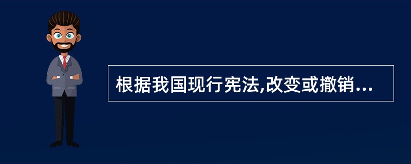根据我国现行宪法,改变或撤销地方各级国家行政机关不适当的决定和命令的职权属于(