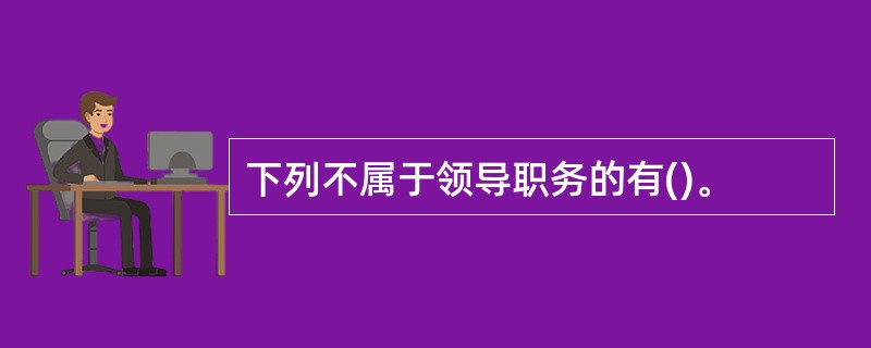 下列不属于领导职务的有()。