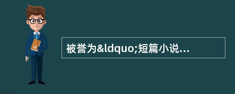 被誉为“短篇小说之王”的世界著名作家是: