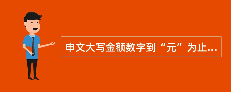 申文大写金额数字到“元”为止的,在“元”之后,应写“整”字。( )