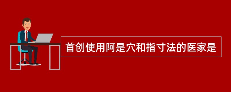 首创使用阿是穴和指寸法的医家是