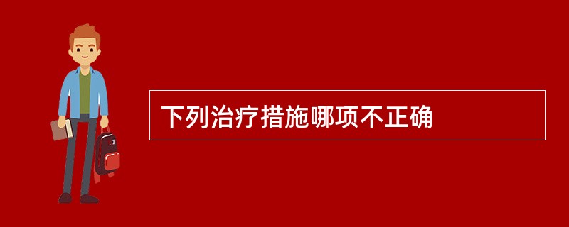 下列治疗措施哪项不正确