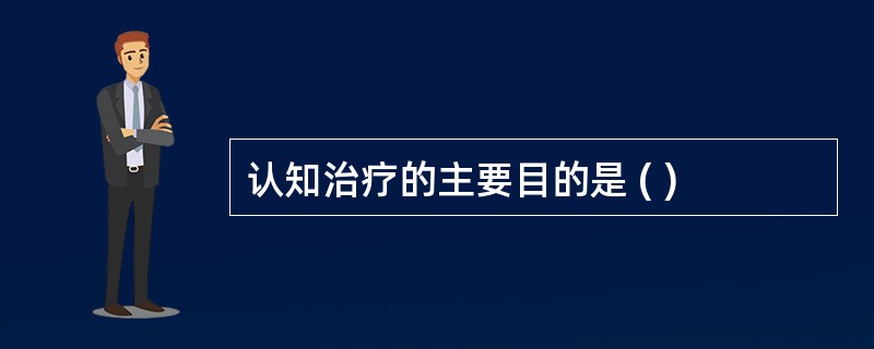 认知治疗的主要目的是 ( )