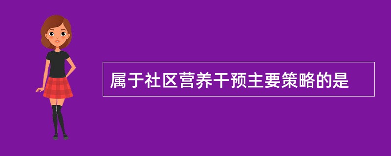 属于社区营养干预主要策略的是